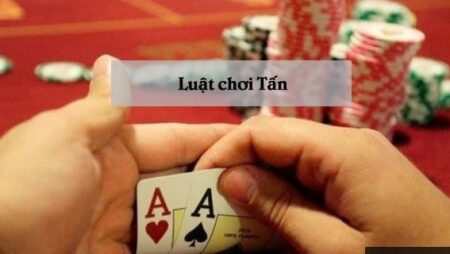 Luật chơi Tấn: Hướng dẫn luật chơi cực chi tiết và chuẩn xác